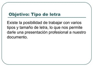 Objetivo: Tipo de letra Existe la posibilidad de trabajar con varios tipos y tamaño de letra, lo que nos permite darle una presentación profesional a nuestro documento.  
