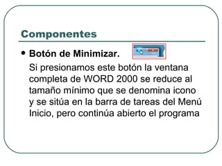 Componentes Botón de Minimizar.   Si presionamos este botón la ventana completa de WORD 2000 se reduce al tamaño mínimo que se denomina icono y se sitúa en la barra de tareas del Menú Inicio, pero continúa abierto el programa 