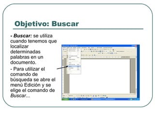 Objetivo: Buscar - Buscar:   se utiliza cuando tenemos que localizar determinadas palabras en un documento. - Para utilizar el comando de búsqueda se abre el menú Edición y se elige el comando de  Buscar ...  