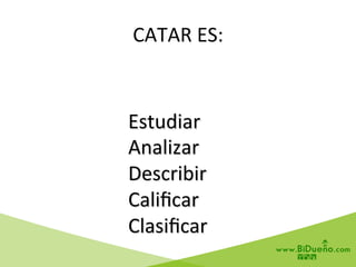  Estudiar	
  
	
  Analizar	
  
	
  Describir	
  
	
  Caliﬁcar	
  
	
  Clasiﬁcar	
  
CATAR	
  ES:	
  
 