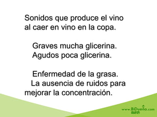 Sonidos que produce el vino
al caer en vino en la copa.
Graves mucha glicerina.
Agudos poca glicerina.
Enfermedad de la grasa.
La ausencia de ruidos para
mejorar la concentración.
 