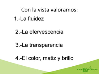 1.-La fluidez
2.-La efervescencia
3.-La transparencia
4.-El color, matiz y brillo
Con	
  la	
  vista	
  valoramos:	
  
 