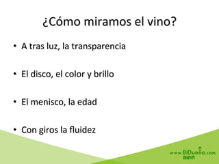 ¿Cómo	
  miramos	
  el	
  vino?	
  
•  A	
  tras	
  luz,	
  la	
  transparencia	
  
•  El	
  disco,	
  el	
  color	
  y	
  brillo	
  
•  El	
  menisco,	
  la	
  edad	
  
•  Con	
  giros	
  la	
  ﬂuidez	
  
 