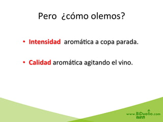 •  Intensidad	
  	
  aromá6ca	
  a	
  copa	
  parada.	
  
•  Calidad	
  aromá6ca	
  agitando	
  el	
  vino.	
  
Pero	
  	
  ¿cómo	
  olemos?	
  
 