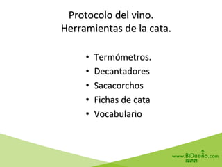 Protocolo	
  del	
  vino.	
  
	
  	
  	
  	
  Herramientas	
  de	
  la	
  cata.	
  
•  Termómetros.	
  
•  Decantadores	
  
•  Sacacorchos	
  
•  Fichas	
  de	
  cata	
  
•  Vocabulario	
  
 