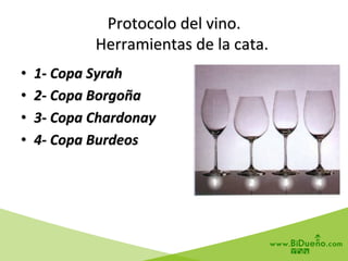 Protocolo	
  del	
  vino.	
  
	
  	
  	
  	
  Herramientas	
  de	
  la	
  cata.	
  
•  1-­‐	
  Copa	
  Syrah	
  
•  2-­‐	
  Copa	
  Borgoña	
  
•  3-­‐	
  Copa	
  Chardonay	
  
•  4-­‐	
  Copa	
  Burdeos	
  
 