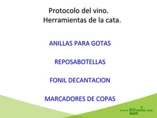 Protocolo	
  del	
  vino.	
  
	
  	
  	
  	
  Herramientas	
  de	
  la	
  cata.	
  
ANILLAS	
  PARA	
  GOTAS	
  	
  
REPOSABOTELLAS	
  
FONIL	
  DECANTACION	
  
MARCADORES	
  DE	
  COPAS	
  
	
  
 
