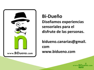 Bi-­‐Dueño	
  
Diseñamos	
  experiencias	
  
sensoriales	
  para	
  el	
  
disfrute	
  de	
  las	
  personas.	
  
	
  
bidueno.canarias@gmail.
com	
  
www.bidueno.com	
  
 