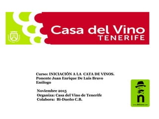 Curso: INICIACIÓN A LA CATA DE VINOS.
Ponente Juan Enrique De Luis Bravo
Enólogo
Noviembre 2015
Organiza: Casa del Vino de Tenerife
Colabora: Bi-Dueño C.B.
 