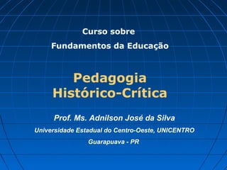 Curso sobre
     Fundamentos da Educação



        Pedagogia
     Histórico-Crítica
     Prof. Ms. Adnilson José da Silva
Universidade Estadual do Centro-Oeste, UNICENTRO
                Guarapuava - PR
 