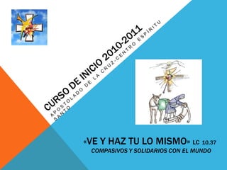 «VE Y HAZ TU LO MISMO» LC 10,37
COMPASIVOS Y SOLIDARIOS CON EL MUNDO
 