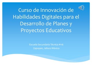 Curso de Innovación de
Habilidades Digitales para el
Desarrollo de Planes y
Proyectos Educativos
Escuela Secundaria Técnica #116
Zapopan, Jalisco México
 