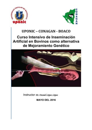 UPONIC – CONAGAN - BOACO
Curso Intensivo de Inseminación
Artificial en Bovinos como alternativa
de Mejoramiento Genético
Instructor: Dr. Otoniel López López
MAYO DEL 2016
 