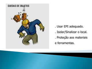 . Usar EPI adequado.
. Isolar/Sinalizar o local.
. Proteção aos materiais
e ferramentas.
 