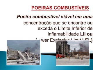 Poeira combustível viável em uma
concentração que se encontre ou
exceda o Limite Inferior de
Inflamabilidade LII ou
Lower Explosive Limit LEL)
 