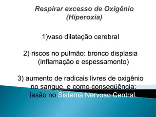 1)vaso dilatação cerebral
2) riscos no pulmão: bronco displasia
(inflamação e espessamento)
3) aumento de radicais livres de oxigênio
no sangue, e como conseqüência:
lesão no Sistema Nervoso Central.
 