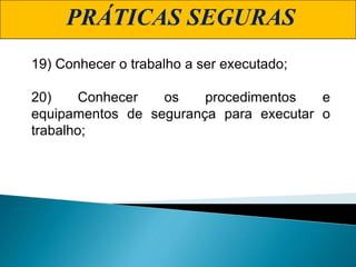PRÁTICAS SEGURAS
19) Conhecer o trabalho a ser executado;
20) Conhecer os procedimentos e
equipamentos de segurança para executar o
trabalho;
 