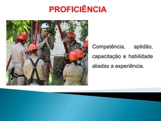 PROFICIÊNCIA
Competência, aptidão,
capacitação e habilidade
aliadas a experiência.
 