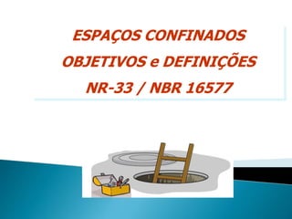 ESPAÇOS CONFINADOS
OBJETIVOS e DEFINIÇÕES
NR-33 / NBR 16577
 