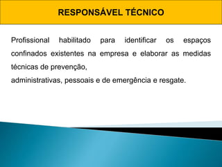 RESPONSÁVEL TÉCNICO
Profissional habilitado para identificar os espaços
confinados existentes na empresa e elaborar as medidas
técnicas de prevenção,
administrativas, pessoais e de emergência e resgate.
 