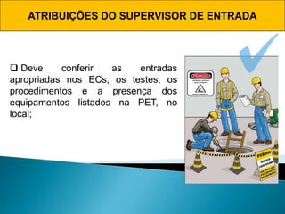 ATRIBUIÇÕES DO SUPERVISOR DE ENTRADA
 Deve conferir as entradas
apropriadas nos ECs, os testes, os
procedimentos e a presença dos
equipamentos listados na PET, no
local;
 