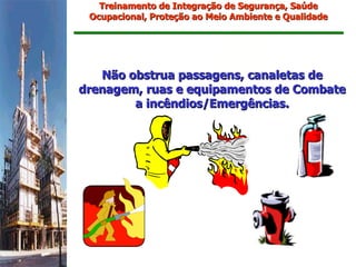 Treinamento de Integração de Segurança, Saúde
 Ocupacional, Proteção ao Meio Ambiente e Qualidade




   Não obstrua passagens, canaletas de
drenagem, ruas e equipamentos de Combate
        a incêndios/Emergências.
 