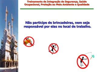 Treinamento de Integração de Segurança, Saúde
Ocupacional, Proteção ao Meio Ambiente e Qualidade




 Não participe de brincadeiras, nem seja
responsável por elas no local de trabalho.
 