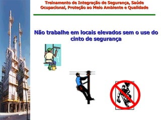 Treinamento de Integração de Segurança, Saúde
  Ocupacional, Proteção ao Meio Ambiente e Qualidade




Não trabalhe em locais elevados sem o use do
             cinto de segurança
 
