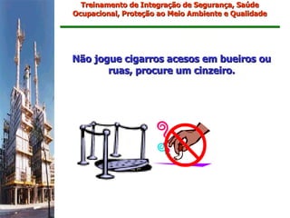 Treinamento de Integração de Segurança, Saúde
Ocupacional, Proteção ao Meio Ambiente e Qualidade




Não jogue cigarros acesos em bueiros ou
       ruas, procure um cinzeiro.
 