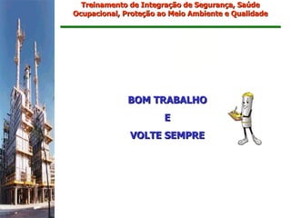 Treinamento de Integração de Segurança, Saúde
Ocupacional, Proteção ao Meio Ambiente e Qualidade




              BOM TRABALHO
                       E
              VOLTE SEMPRE
 