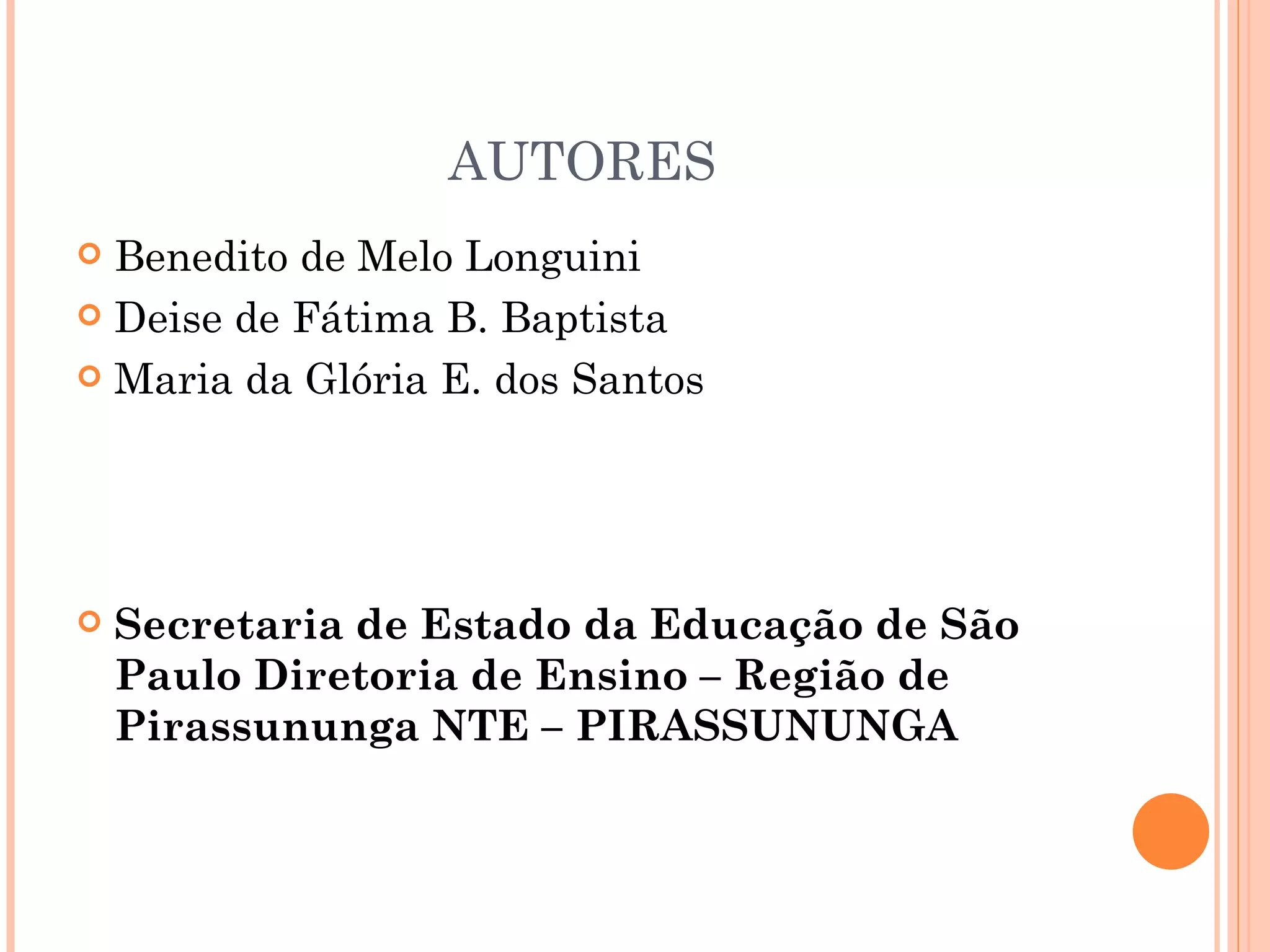 AUTORES
 Benedito de Melo Longuini
 Deise de Fátima B. Baptista

 Maria da Glória E. dos Santos




   Secretaria de Estado da Educação de São
    Paulo Diretoria de Ensino – Região de
    Pirassununga NTE – PIRASSUNUNGA
 