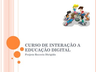 CURSO DE INTERAÇÃO A
EDUCAÇÃO DIGITAL
Projeto Recreio Dirigido
 