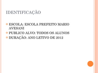 IDENTIFICAÇÃO

 ESCOLA: ESCOLA PREFEITO MARIO
  AVESANI
 PUBLICO ALVO: TODOS OS ALUNOS

 DURAÇÃO: ANO LETIVO DE 2012
 