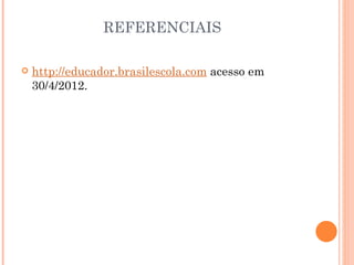 REFERENCIAIS

   http://educador.brasilescola.com acesso em
    30/4/2012.
 