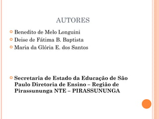 AUTORES
 Benedito de Melo Longuini
 Deise de Fátima B. Baptista

 Maria da Glória E. dos Santos




   Secretaria de Estado da Educação de São
    Paulo Diretoria de Ensino – Região de
    Pirassununga NTE – PIRASSUNUNGA
 