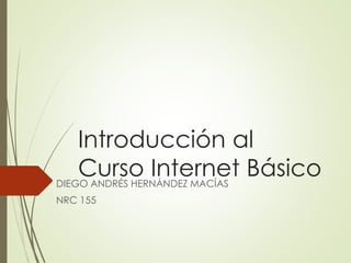 Introducción al
Curso Internet BásicoDIEGO ANDRÉS HERNÁNDEZ MACÍAS
NRC 155
 