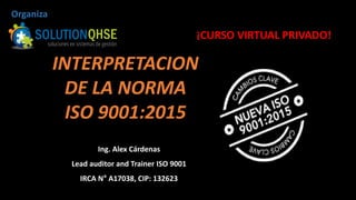 ¡CURSO VIRTUAL PRIVADO!
Organiza
INTERPRETACION
DE LA NORMA
ISO 9001:2015
Ing. Alex Cárdenas
Lead auditor and Trainer ISO 9001
IRCA N° A17038, CIP: 132623
 