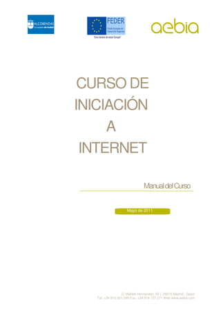 CURSO DE
INICIACIÓN
     A
 INTERNET

                                Manual del Curso


                     Mayo de 2011




                  C/ Matilde Hernández, 50 | 28019 Madrid - Spain
   Tel. +34 915 261 349 Fax. +34 914 727 271 Web www.aebia.com
 
