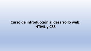 Curso de introducción al desarrollo web:
HTML y CSS
 