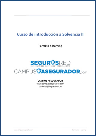 www.campusasegurador.com Formación e-learning
Curso de introducción a Solvencia II
Formato e-learning
CAMPUS ASEGURADOR
www.campusasegurador.com
contacto@segurosred.es
 