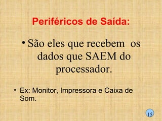 Periféricos de Saída: São eles que recebem  os dados que SAEM do processador. Ex: Monitor, Impressora e Caixa de Som. 15 