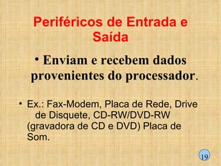 Periféricos de Entrada e Saída Enviam e recebem dados provenientes do processador . Ex.: Fax-Modem, Placa de Rede, Drive  de Disquete, CD-RW/DVD-RW (gravadora de CD e DVD) Placa de Som.  19 