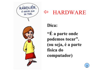 HARDWARE Dica:  “ É a parte onde podemos tocar”. (ou seja, é a parte física do computador) 2 
