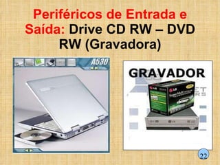 Periféricos de Entrada e Saída:  Drive CD RW – DVD RW (Gravadora) 22 