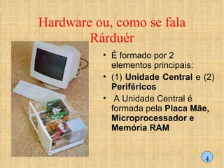 Hardware ou, como se fala Rárduér É formado por 2 elementos principais: (1)  Unidade Central  e (2)  Periféricos A Unidade Central é formada pela  Placa Mãe, Microprocessador e Memória RAM 4 