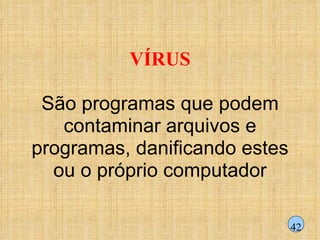 VÍRUS São programas que podem contaminar arquivos e programas, danificando estes ou o próprio computador 42 
