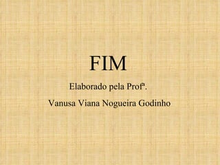 FIM Elaborado pela Profª. Vanusa Viana Nogueira Godinho 