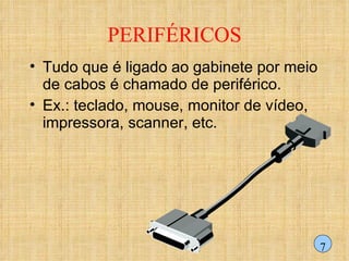 PERIFÉRICOS Tudo que é ligado ao gabinete por meio de cabos é chamado de periférico.  Ex.: teclado, mouse, monitor de vídeo, impressora, scanner, etc.  7 