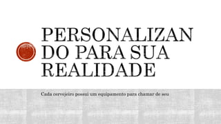 Cada cervejeiro possui um equipamento para chamar de seu
 
