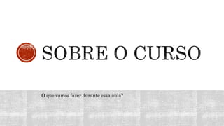 O que vamos fazer durante essa aula?
 